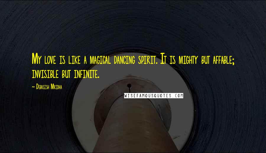 Debasish Mridha Quotes: My love is like a magical dancing spirit. It is mighty but affable; invisible but infinite.