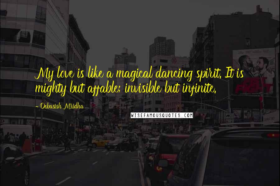 Debasish Mridha Quotes: My love is like a magical dancing spirit. It is mighty but affable; invisible but infinite.