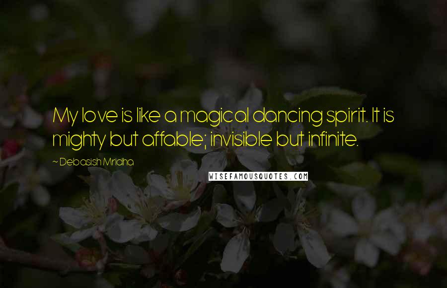 Debasish Mridha Quotes: My love is like a magical dancing spirit. It is mighty but affable; invisible but infinite.