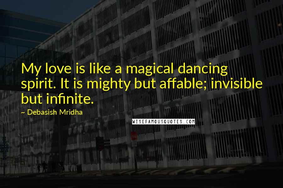 Debasish Mridha Quotes: My love is like a magical dancing spirit. It is mighty but affable; invisible but infinite.