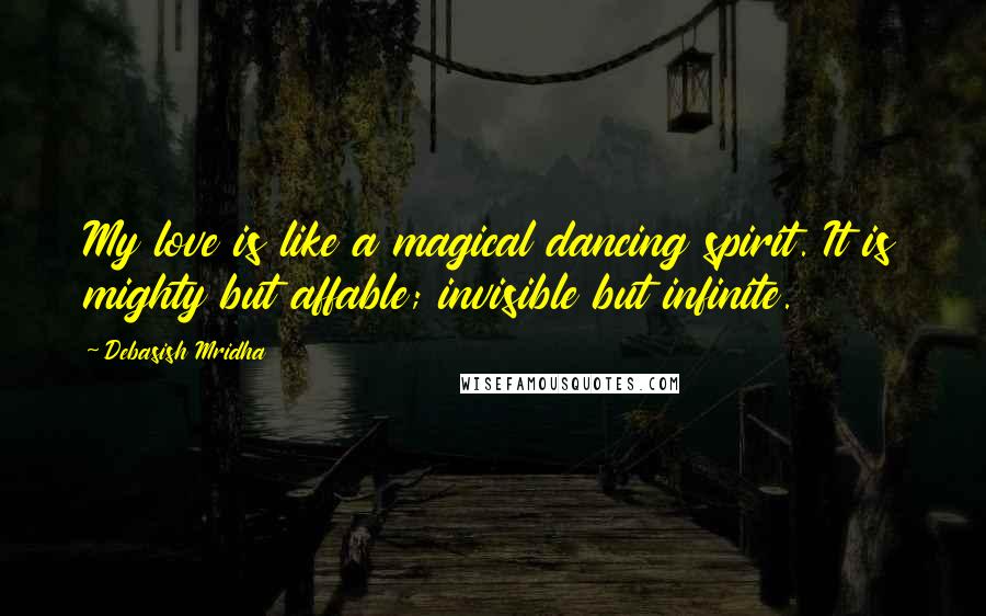 Debasish Mridha Quotes: My love is like a magical dancing spirit. It is mighty but affable; invisible but infinite.