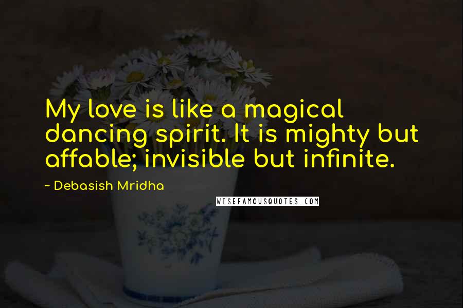 Debasish Mridha Quotes: My love is like a magical dancing spirit. It is mighty but affable; invisible but infinite.