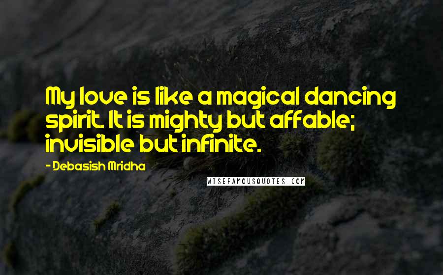 Debasish Mridha Quotes: My love is like a magical dancing spirit. It is mighty but affable; invisible but infinite.