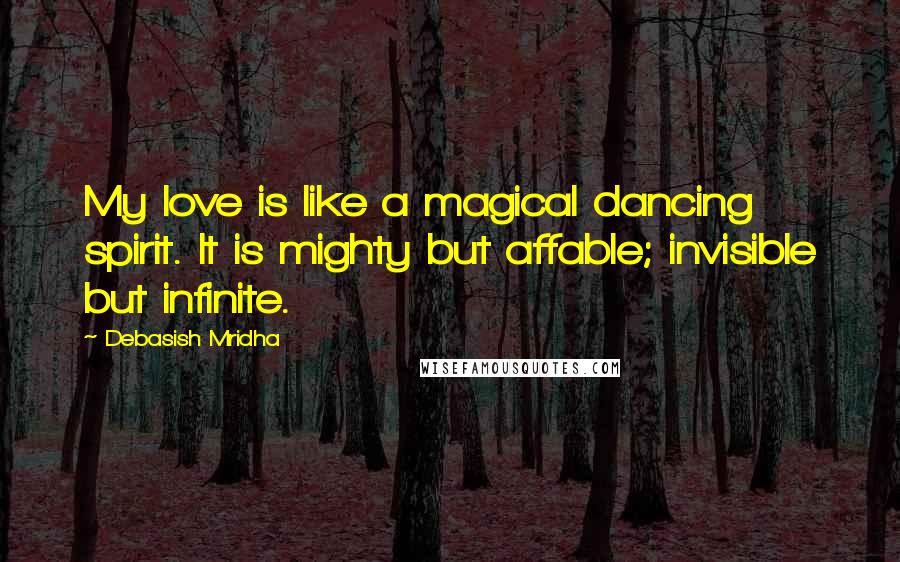 Debasish Mridha Quotes: My love is like a magical dancing spirit. It is mighty but affable; invisible but infinite.