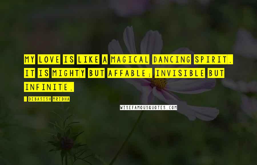 Debasish Mridha Quotes: My love is like a magical dancing spirit. It is mighty but affable; invisible but infinite.