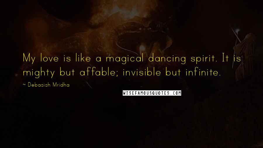 Debasish Mridha Quotes: My love is like a magical dancing spirit. It is mighty but affable; invisible but infinite.