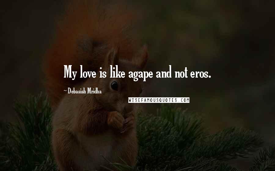 Debasish Mridha Quotes: My love is like agape and not eros.