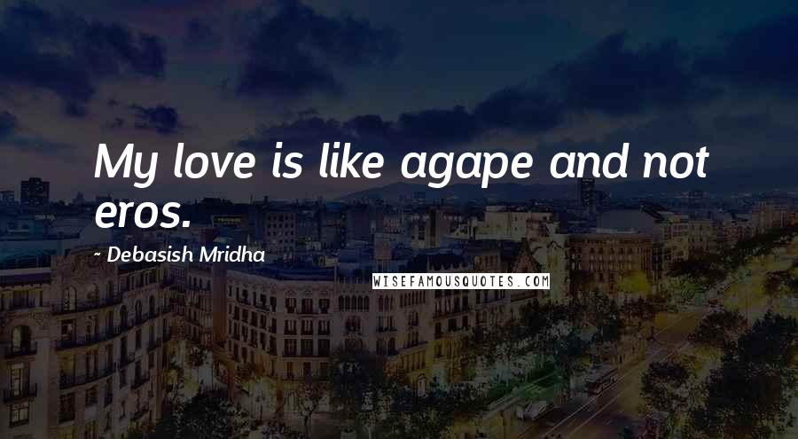 Debasish Mridha Quotes: My love is like agape and not eros.