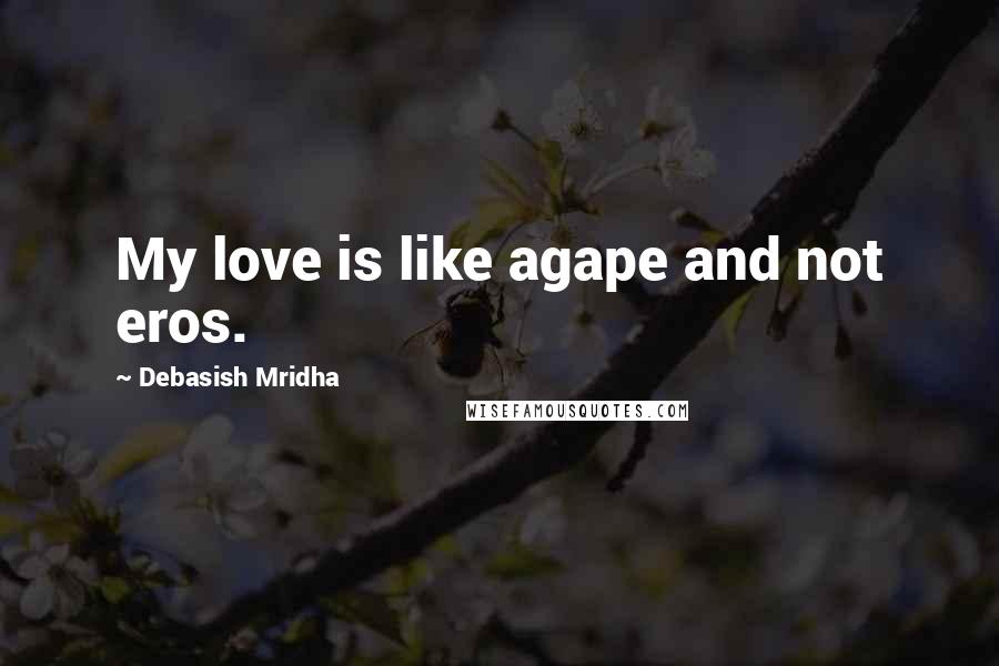 Debasish Mridha Quotes: My love is like agape and not eros.