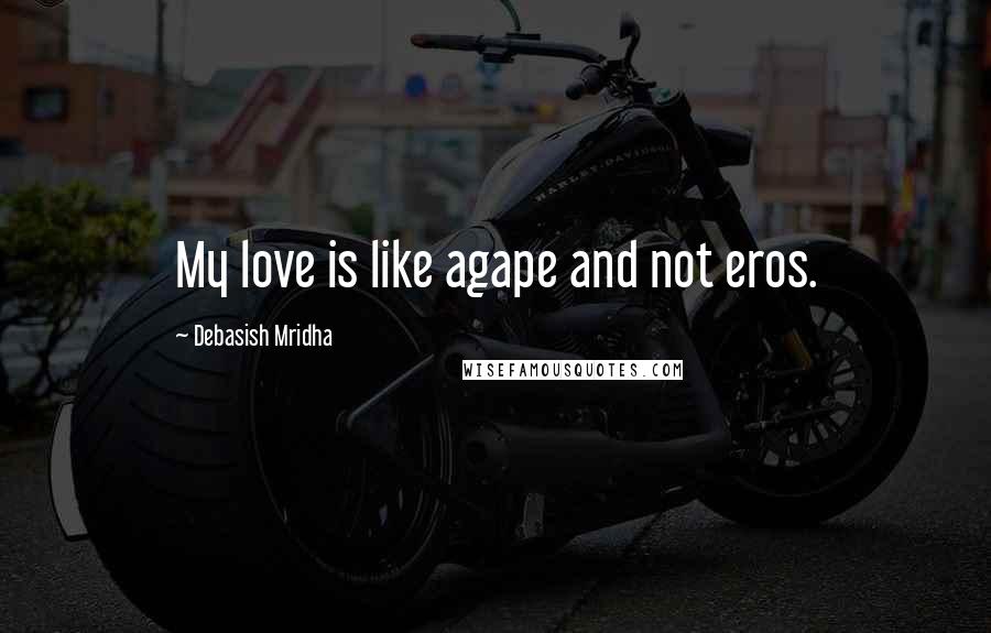 Debasish Mridha Quotes: My love is like agape and not eros.