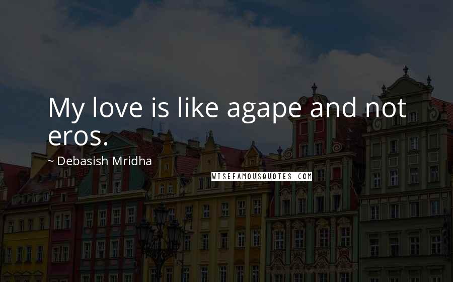 Debasish Mridha Quotes: My love is like agape and not eros.