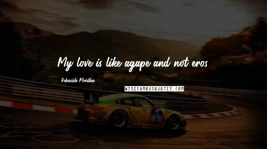 Debasish Mridha Quotes: My love is like agape and not eros.