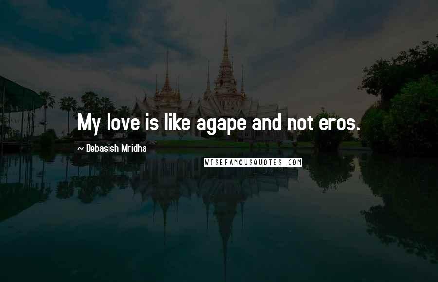Debasish Mridha Quotes: My love is like agape and not eros.