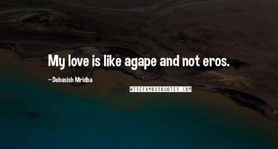 Debasish Mridha Quotes: My love is like agape and not eros.