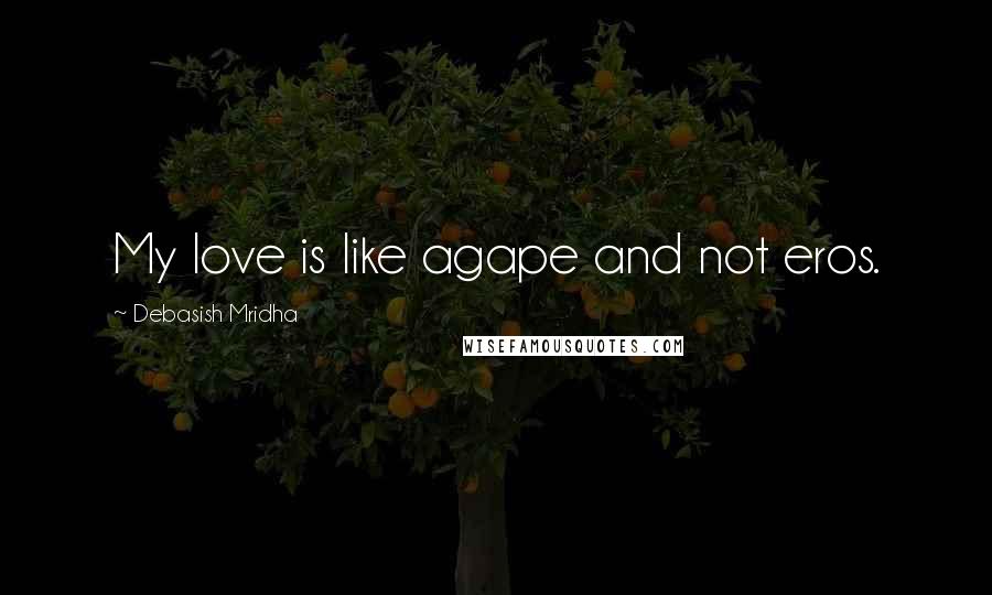 Debasish Mridha Quotes: My love is like agape and not eros.