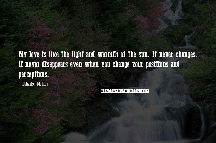 Debasish Mridha Quotes: My love is like the light and warmth of the sun. It never changes. It never disappears even when you change your positions and perceptions.