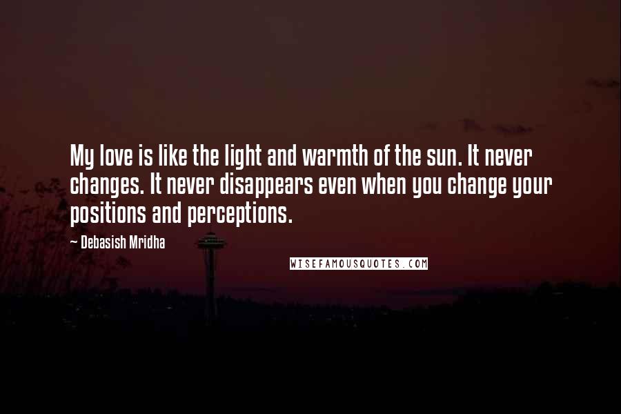 Debasish Mridha Quotes: My love is like the light and warmth of the sun. It never changes. It never disappears even when you change your positions and perceptions.