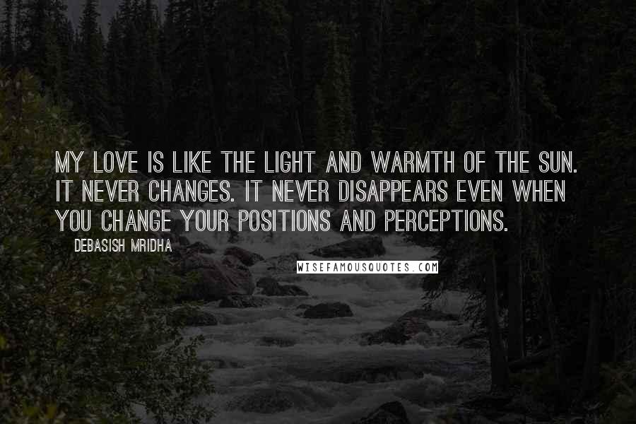 Debasish Mridha Quotes: My love is like the light and warmth of the sun. It never changes. It never disappears even when you change your positions and perceptions.