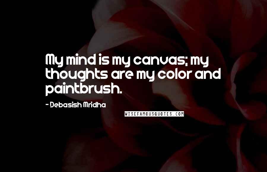 Debasish Mridha Quotes: My mind is my canvas; my thoughts are my color and paintbrush.