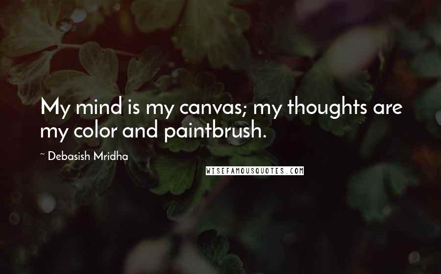 Debasish Mridha Quotes: My mind is my canvas; my thoughts are my color and paintbrush.