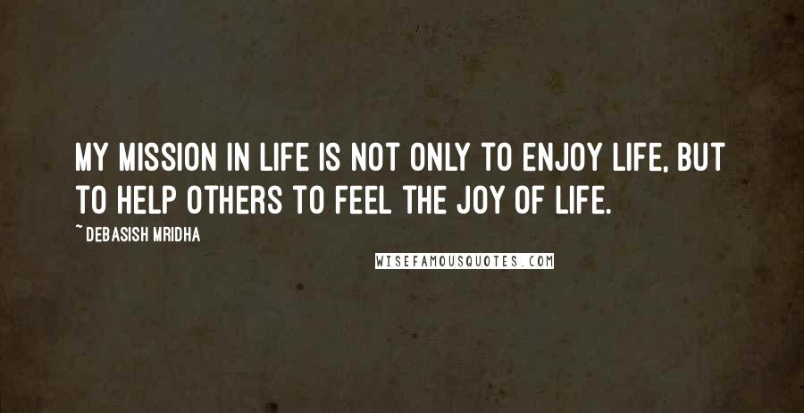 Debasish Mridha Quotes: My mission in life is not only to enjoy life, but to help others to feel the joy of life.