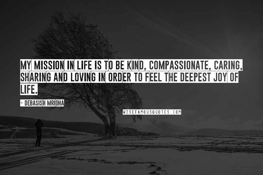 Debasish Mridha Quotes: My mission in life is to be kind, compassionate, caring, sharing and loving in order to feel the deepest joy of life.
