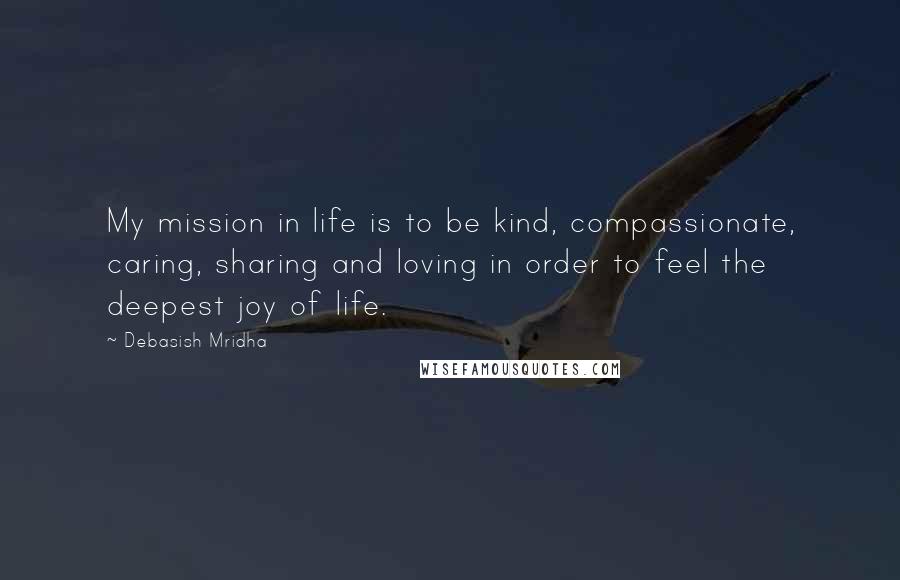 Debasish Mridha Quotes: My mission in life is to be kind, compassionate, caring, sharing and loving in order to feel the deepest joy of life.