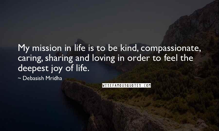 Debasish Mridha Quotes: My mission in life is to be kind, compassionate, caring, sharing and loving in order to feel the deepest joy of life.
