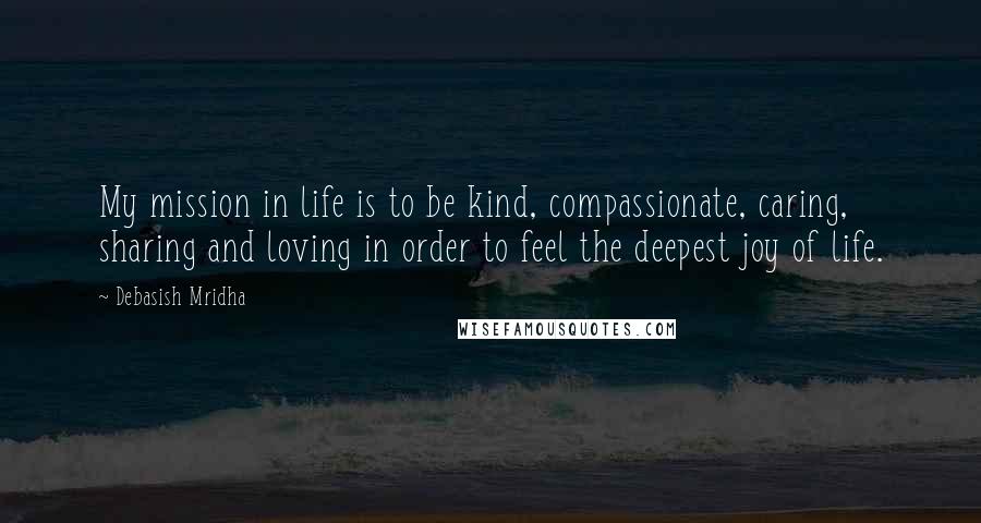 Debasish Mridha Quotes: My mission in life is to be kind, compassionate, caring, sharing and loving in order to feel the deepest joy of life.