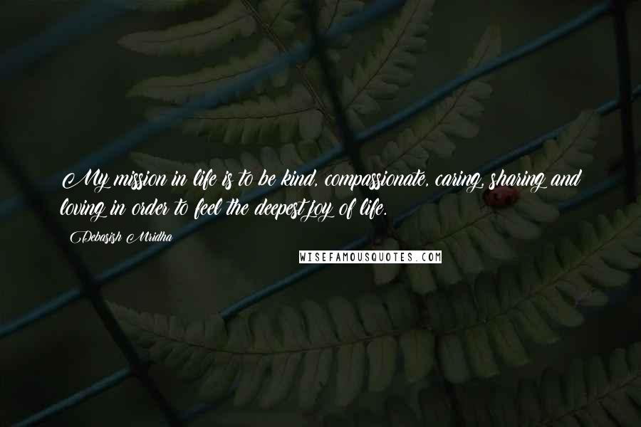 Debasish Mridha Quotes: My mission in life is to be kind, compassionate, caring, sharing and loving in order to feel the deepest joy of life.