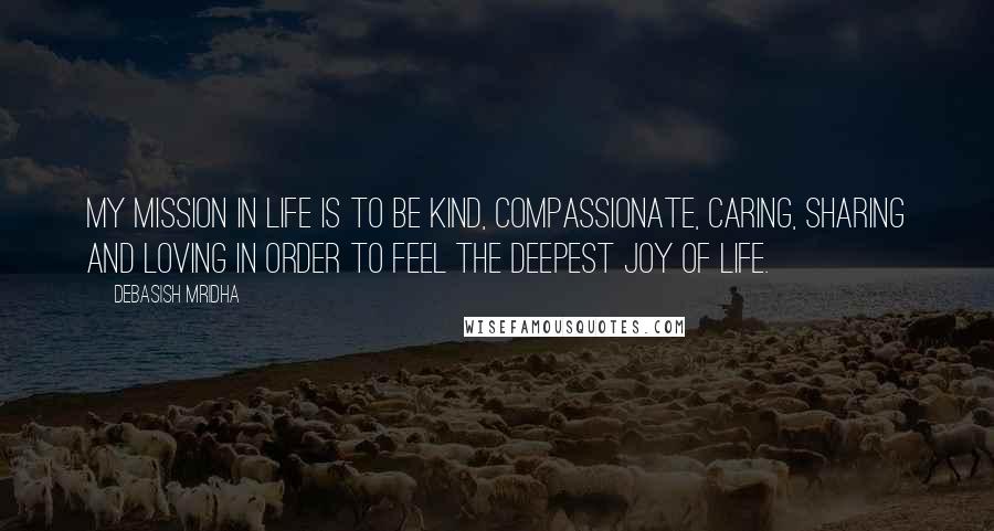 Debasish Mridha Quotes: My mission in life is to be kind, compassionate, caring, sharing and loving in order to feel the deepest joy of life.