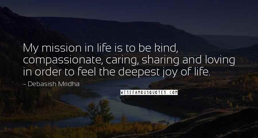 Debasish Mridha Quotes: My mission in life is to be kind, compassionate, caring, sharing and loving in order to feel the deepest joy of life.