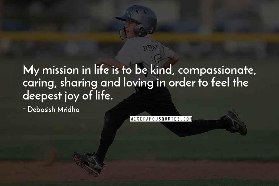 Debasish Mridha Quotes: My mission in life is to be kind, compassionate, caring, sharing and loving in order to feel the deepest joy of life.