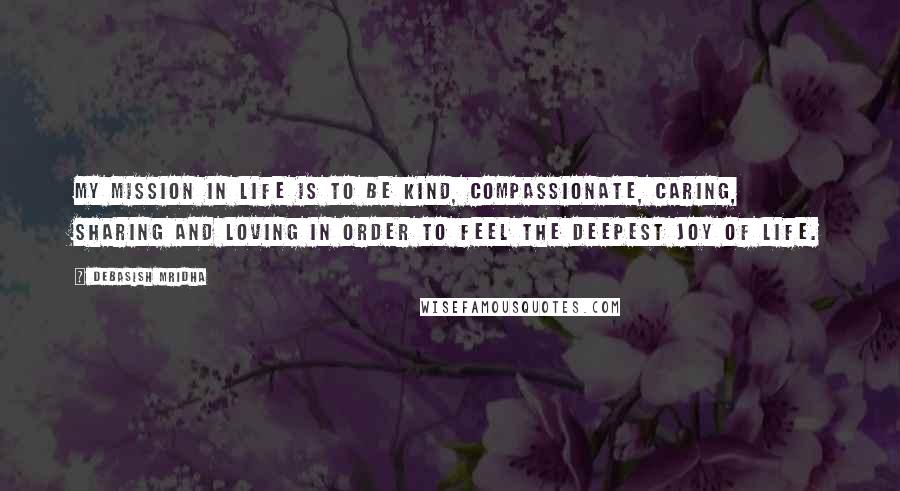 Debasish Mridha Quotes: My mission in life is to be kind, compassionate, caring, sharing and loving in order to feel the deepest joy of life.