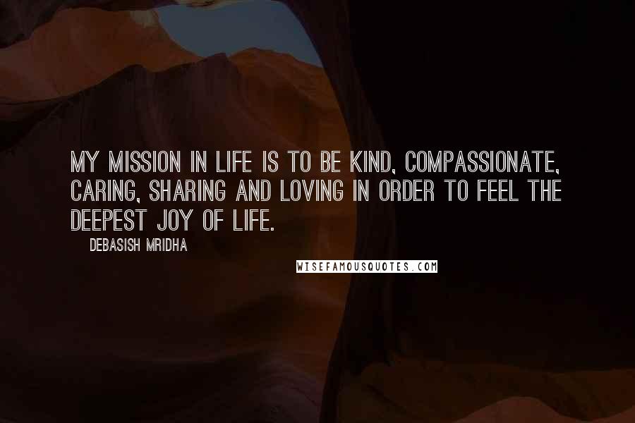 Debasish Mridha Quotes: My mission in life is to be kind, compassionate, caring, sharing and loving in order to feel the deepest joy of life.