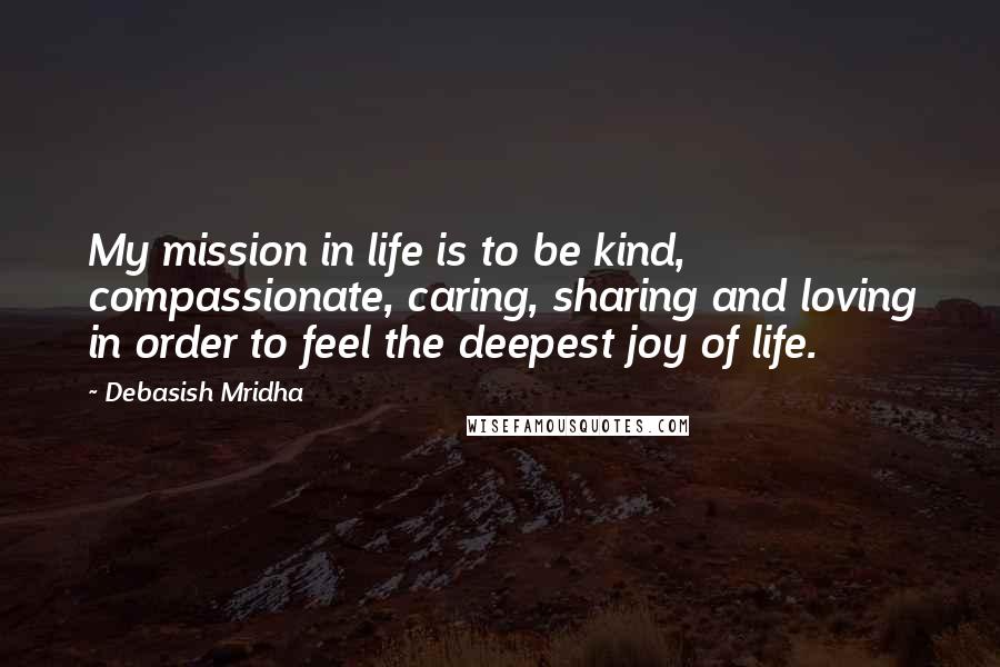 Debasish Mridha Quotes: My mission in life is to be kind, compassionate, caring, sharing and loving in order to feel the deepest joy of life.
