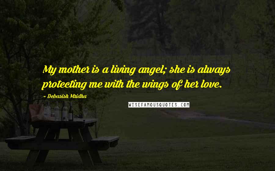 Debasish Mridha Quotes: My mother is a living angel; she is always protecting me with the wings of her love.