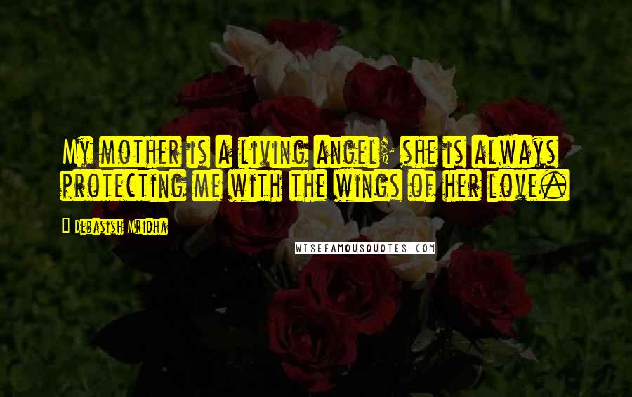 Debasish Mridha Quotes: My mother is a living angel; she is always protecting me with the wings of her love.