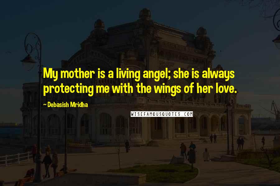 Debasish Mridha Quotes: My mother is a living angel; she is always protecting me with the wings of her love.