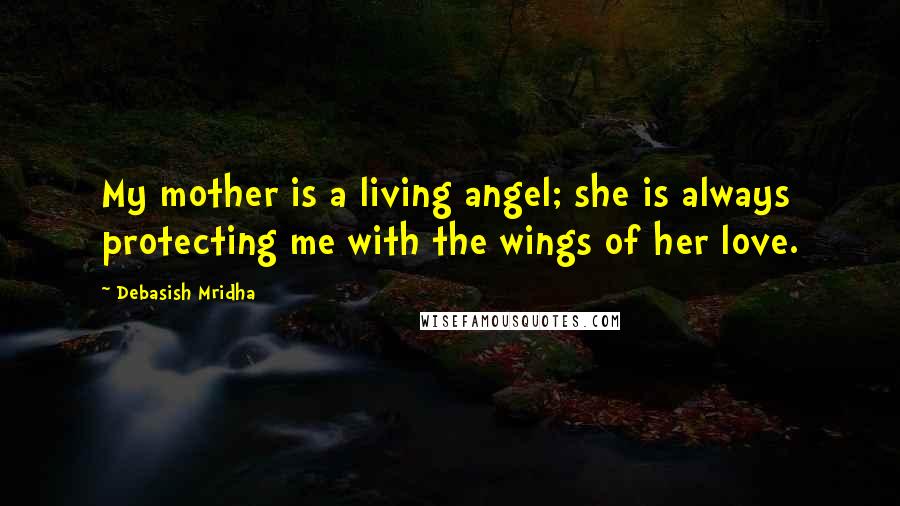 Debasish Mridha Quotes: My mother is a living angel; she is always protecting me with the wings of her love.