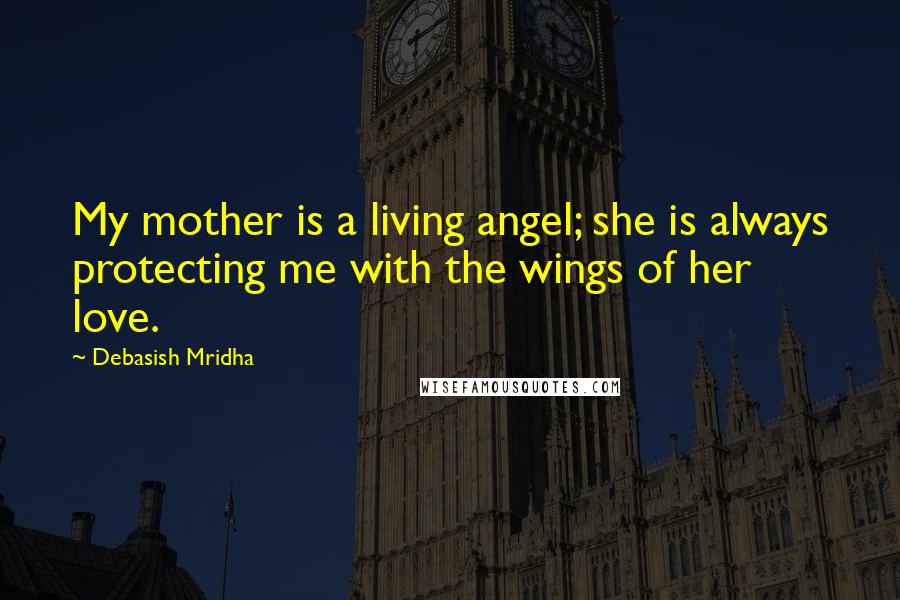 Debasish Mridha Quotes: My mother is a living angel; she is always protecting me with the wings of her love.