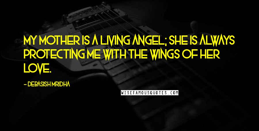 Debasish Mridha Quotes: My mother is a living angel; she is always protecting me with the wings of her love.