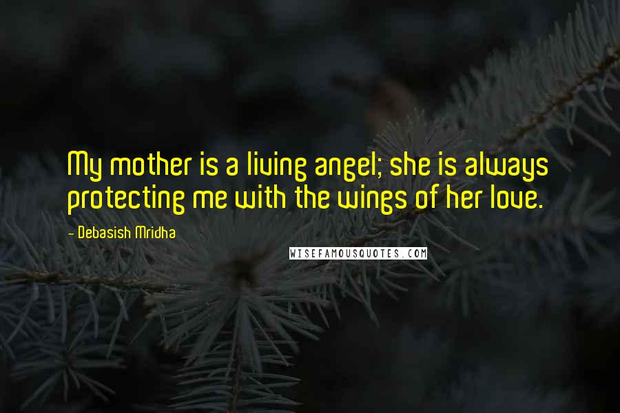 Debasish Mridha Quotes: My mother is a living angel; she is always protecting me with the wings of her love.