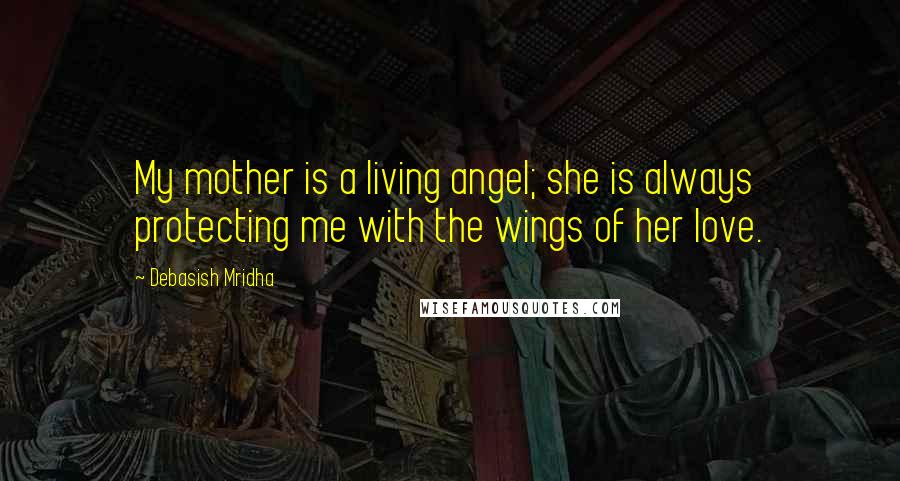 Debasish Mridha Quotes: My mother is a living angel; she is always protecting me with the wings of her love.