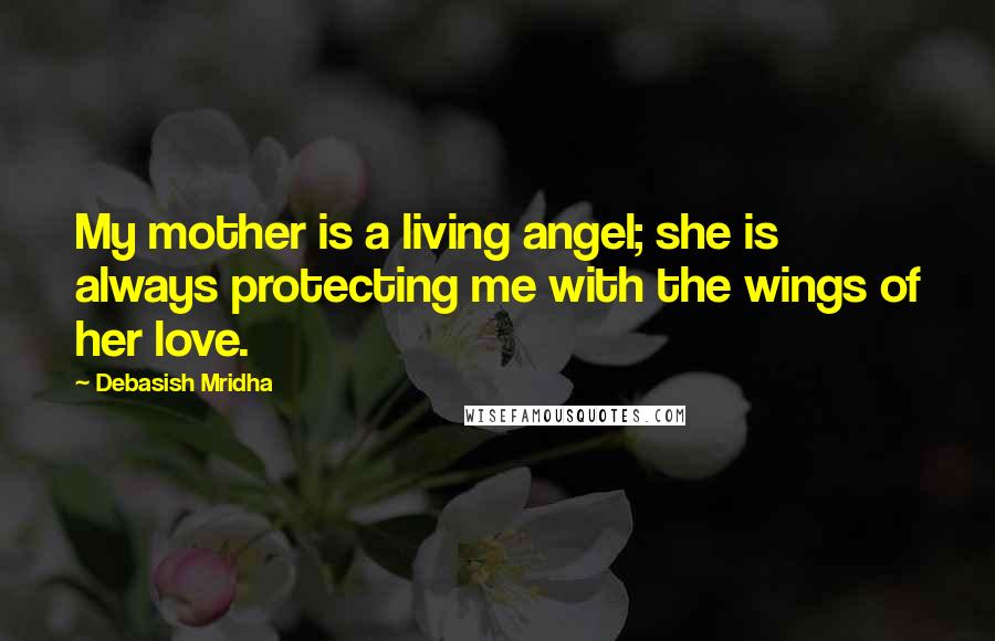Debasish Mridha Quotes: My mother is a living angel; she is always protecting me with the wings of her love.