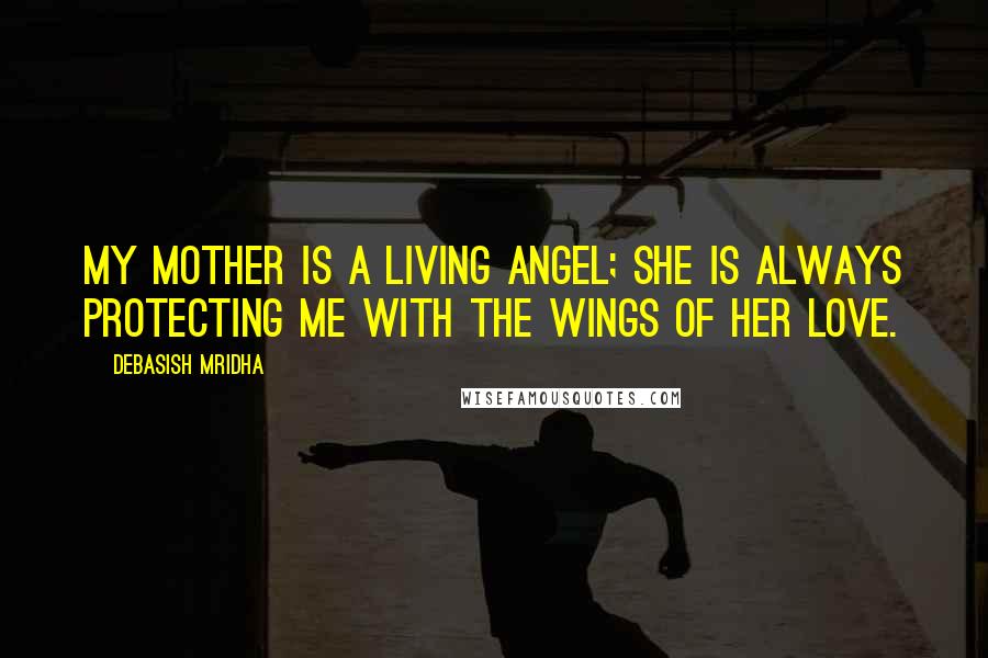 Debasish Mridha Quotes: My mother is a living angel; she is always protecting me with the wings of her love.