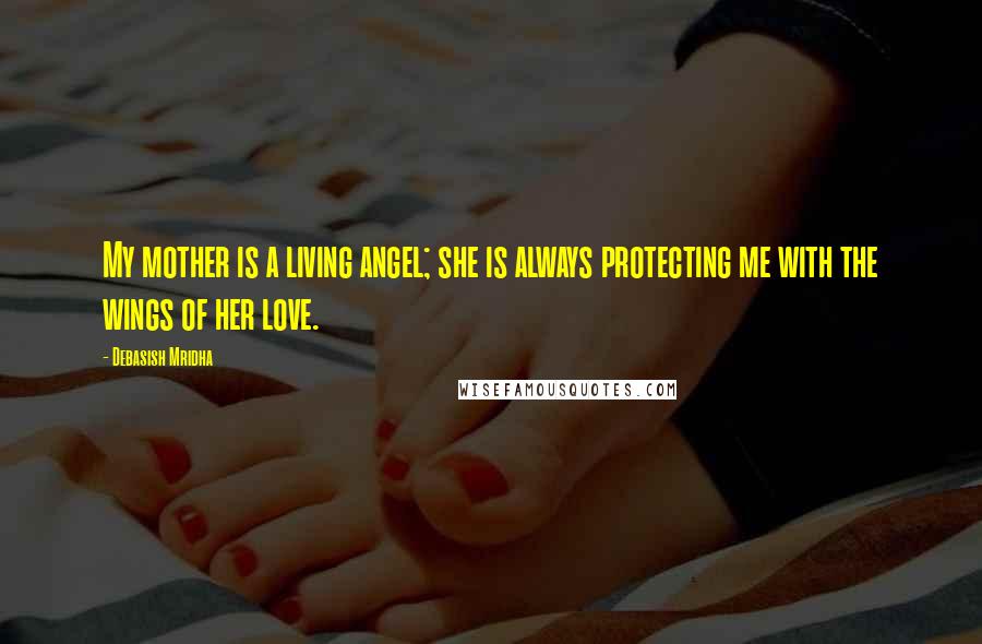 Debasish Mridha Quotes: My mother is a living angel; she is always protecting me with the wings of her love.