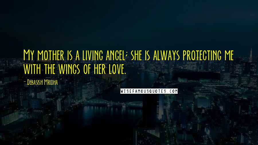 Debasish Mridha Quotes: My mother is a living angel; she is always protecting me with the wings of her love.