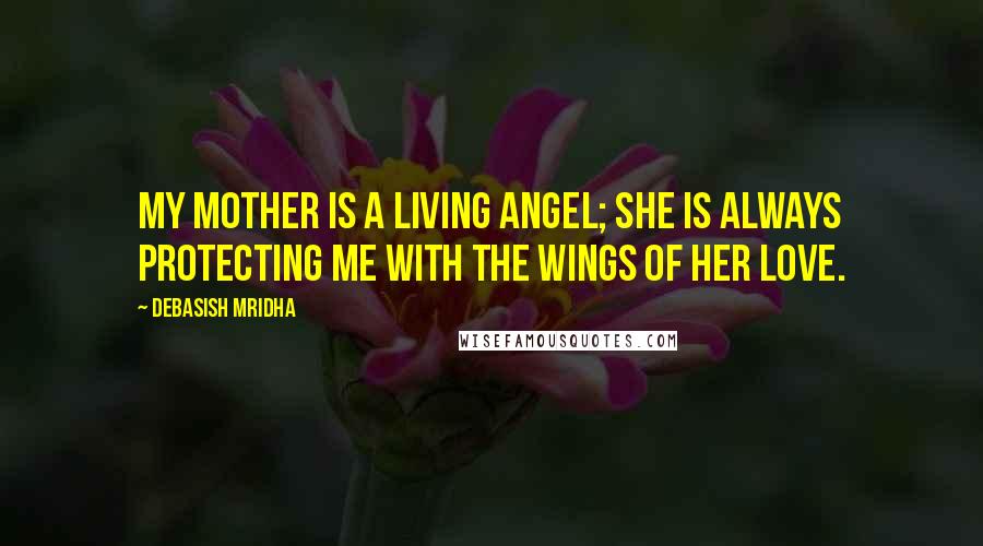 Debasish Mridha Quotes: My mother is a living angel; she is always protecting me with the wings of her love.