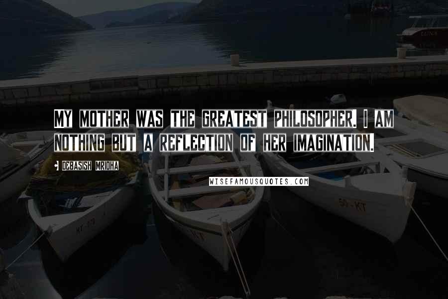 Debasish Mridha Quotes: My mother was the greatest philosopher. I am nothing but a reflection of her imagination.